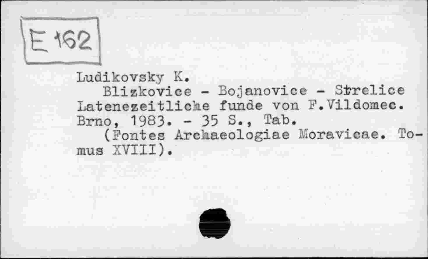 ﻿
Ludikovsky К.
Blizkovice - Bojanovice - Slzrelice Latenezeitliche funde von F.Vildomec. Brno, 1983. - 35 S., Tab.
(Fontes Archaeologiae Moravicae. To mus XVIII).